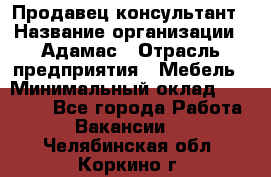 Продавец-консультант › Название организации ­ Адамас › Отрасль предприятия ­ Мебель › Минимальный оклад ­ 26 000 - Все города Работа » Вакансии   . Челябинская обл.,Коркино г.